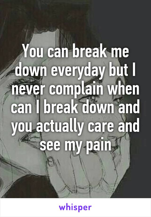 You can break me down everyday but I never complain when can I break down and you actually care and see my pain
