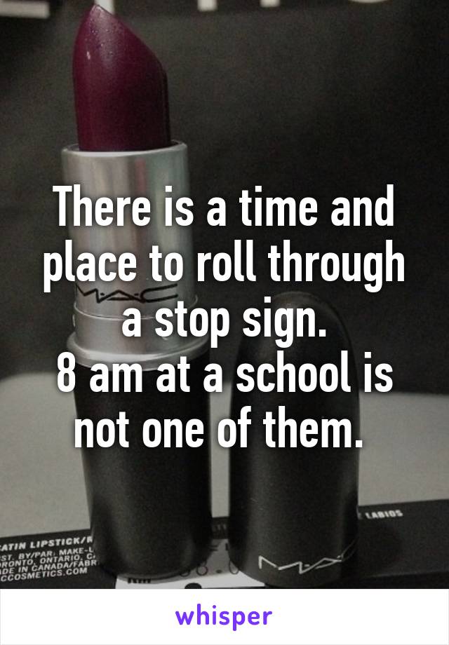 There is a time and place to roll through a stop sign.
8 am at a school is not one of them. 