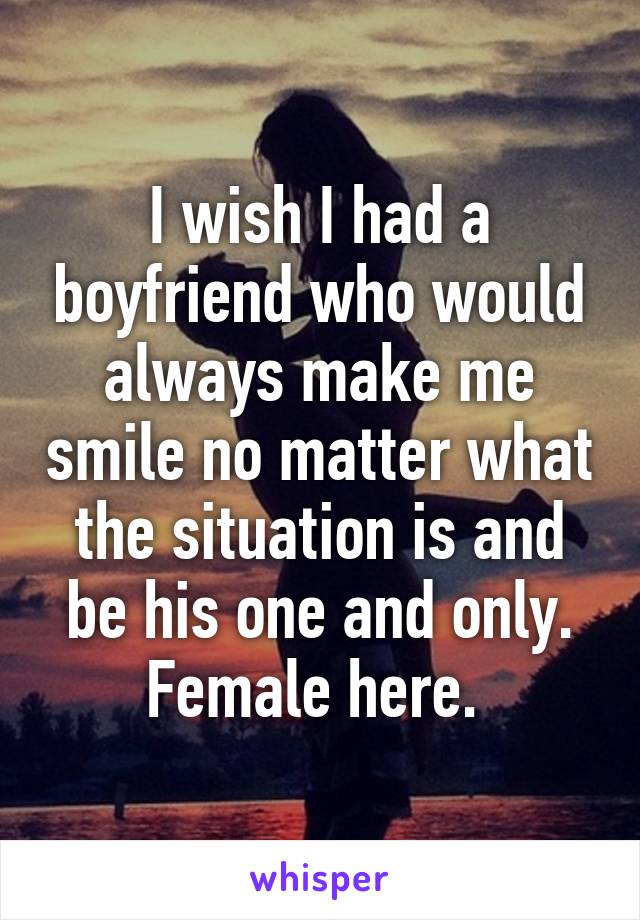 I wish I had a boyfriend who would always make me smile no matter what the situation is and be his one and only. Female here. 