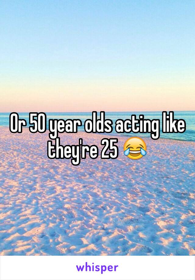 Or 50 year olds acting like they're 25 😂