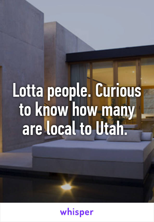 Lotta people. Curious to know how many are local to Utah. 