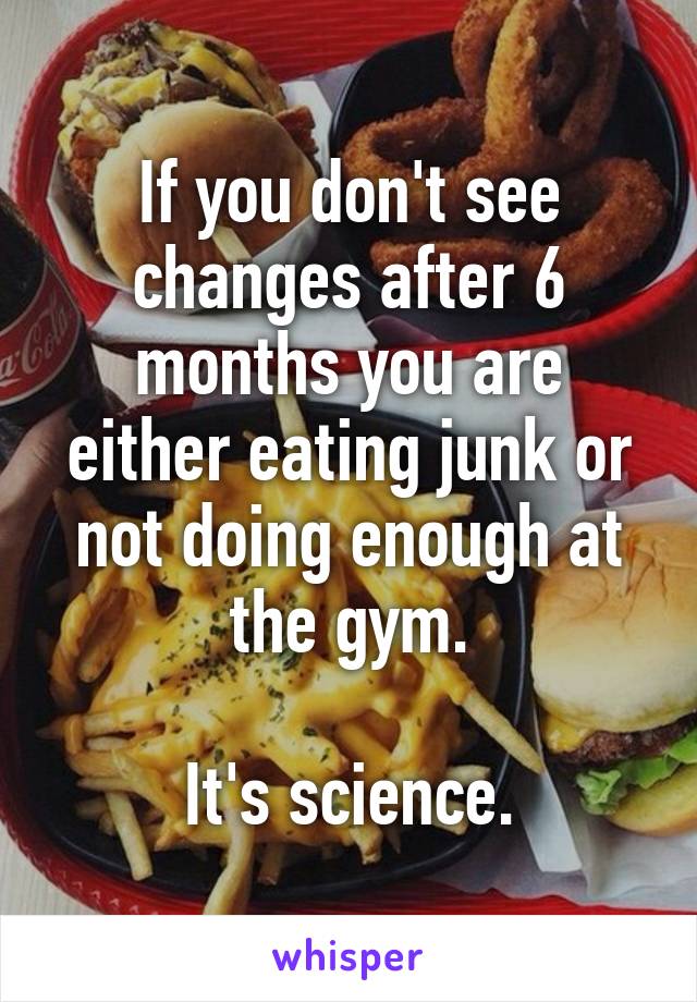 If you don't see changes after 6 months you are either eating junk or not doing enough at the gym.

It's science.