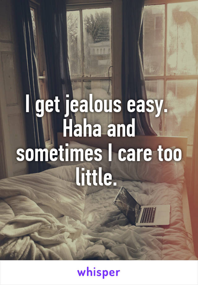 I get jealous easy. 
Haha and sometimes I care too little. 