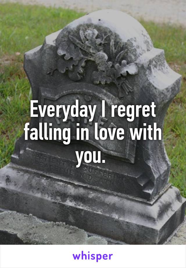 Everyday I regret falling in love with you. 