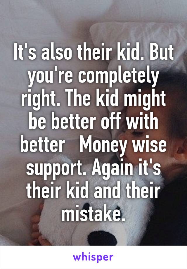 It's also their kid. But you're completely right. The kid might be better off with better   Money wise support. Again it's their kid and their mistake.