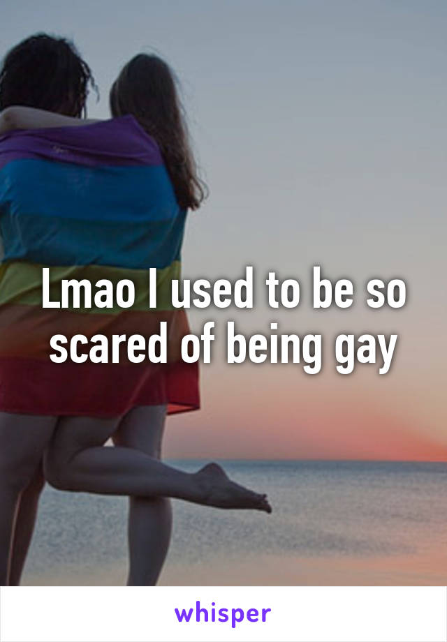 Lmao I used to be so scared of being gay