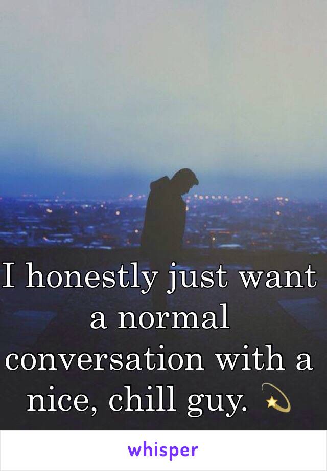 I honestly just want a normal conversation with a nice, chill guy. 💫