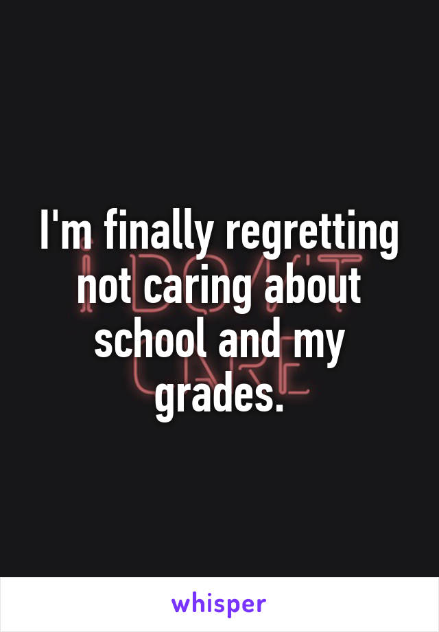 I'm finally regretting not caring about school and my grades.