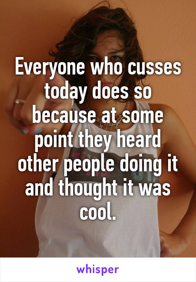 Everyone who cusses today does so because at some point they heard other people doing it and thought it was cool.