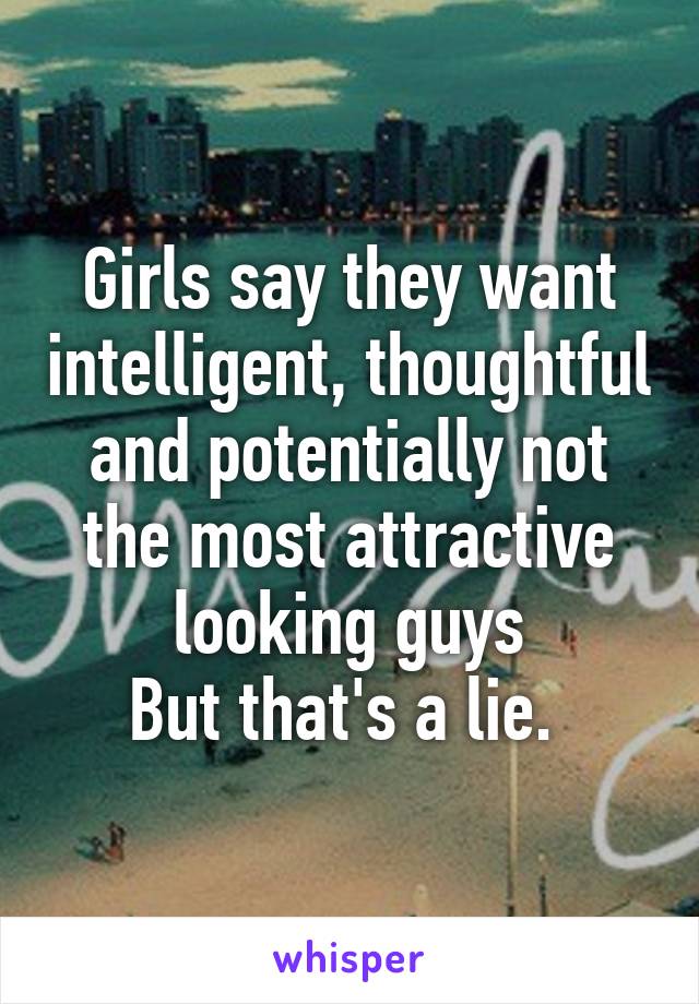 Girls say they want intelligent, thoughtful and potentially not the most attractive looking guys
But that's a lie. 