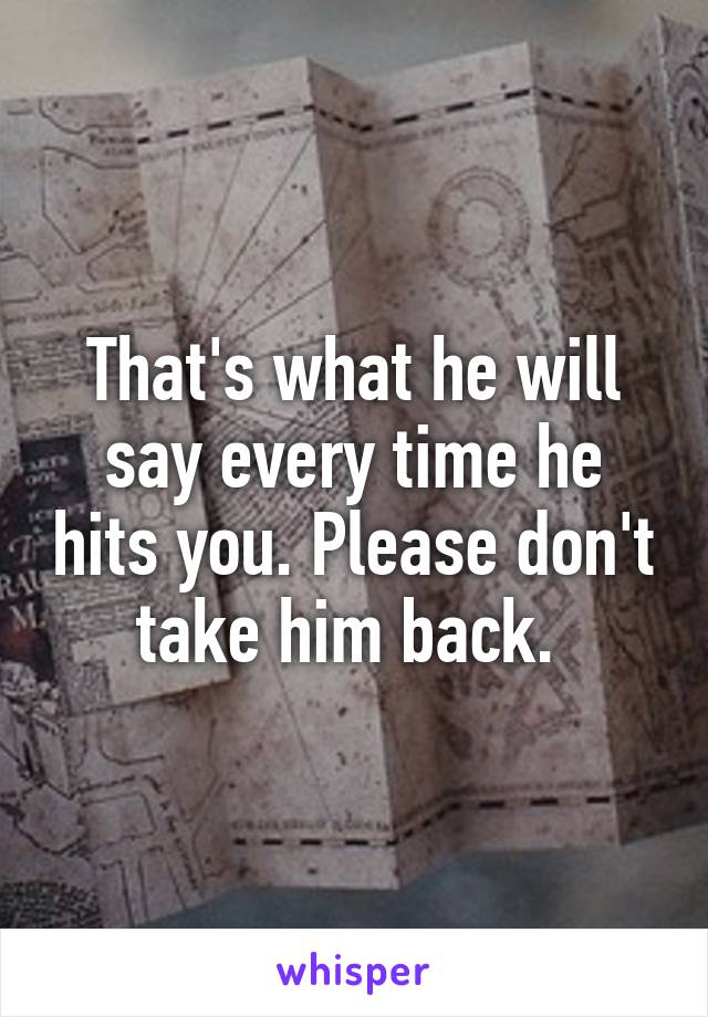 That's what he will say every time he hits you. Please don't take him back. 