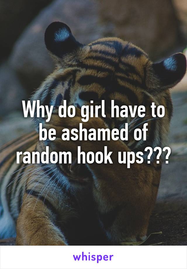 Why do girl have to be ashamed of random hook ups???