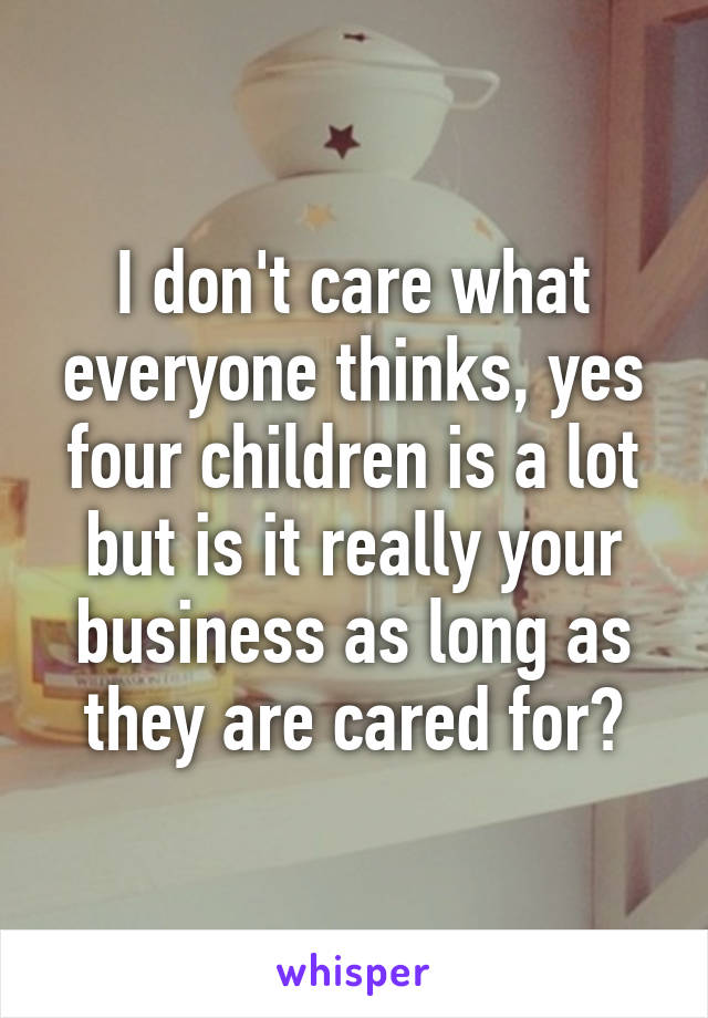 I don't care what everyone thinks, yes four children is a lot but is it really your business as long as they are cared for?