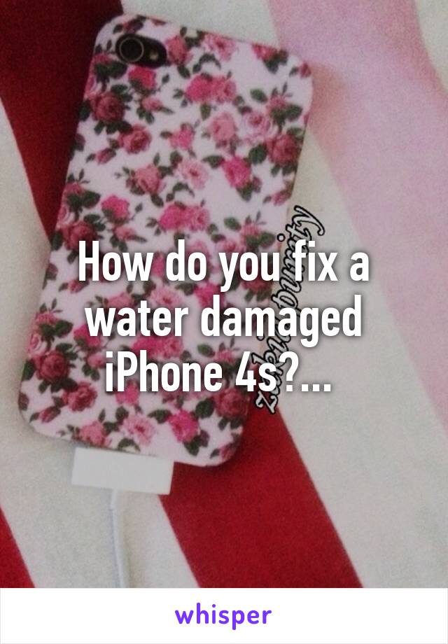 How do you fix a water damaged iPhone 4s?... 