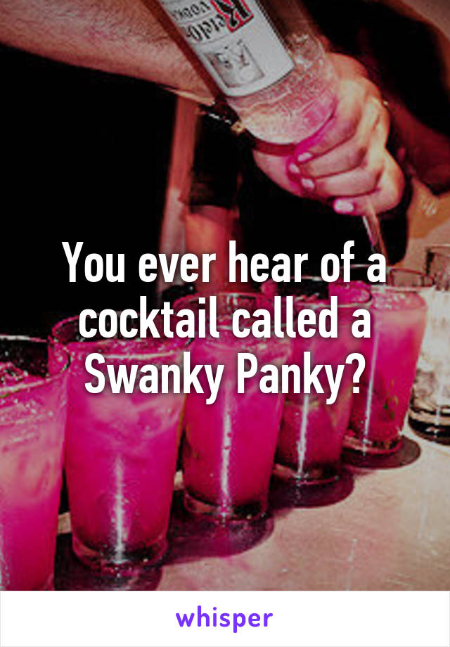 You ever hear of a cocktail called a Swanky Panky?