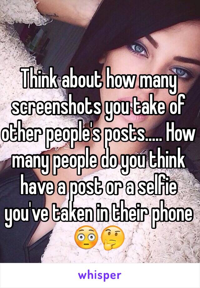 Think about how many screenshots you take of other people's posts..... How many people do you think have a post or a selfie you've taken in their phone 😳🤔