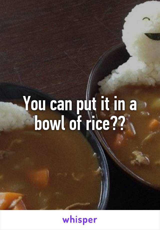 You can put it in a bowl of rice??