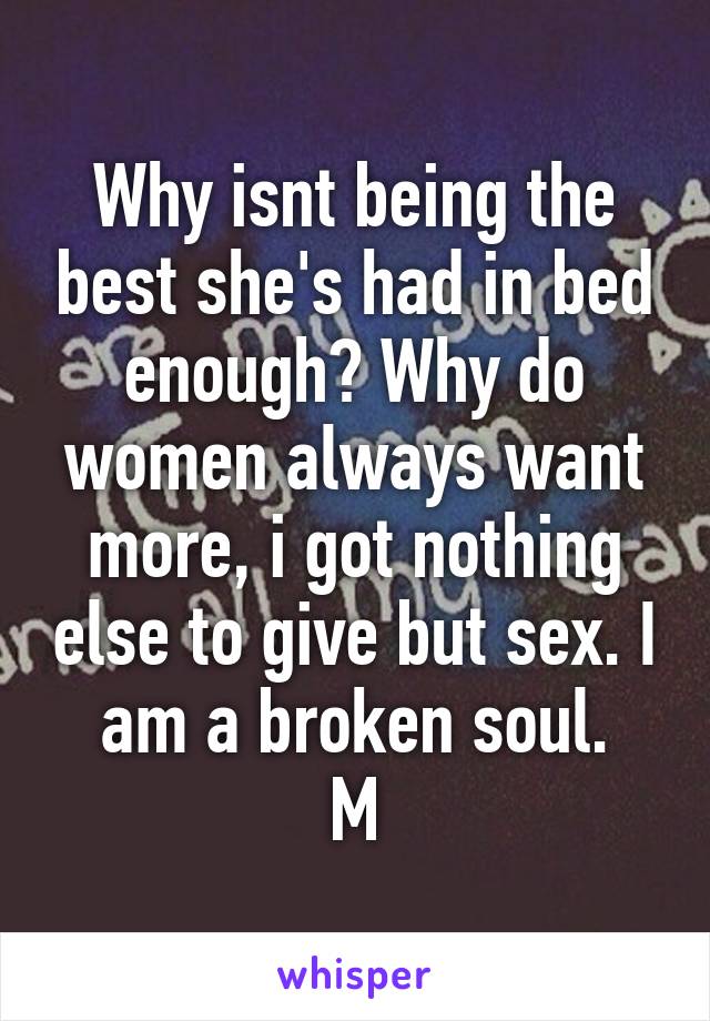 Why isnt being the best she's had in bed enough? Why do women always want more, i got nothing else to give but sex. I am a broken soul.
M