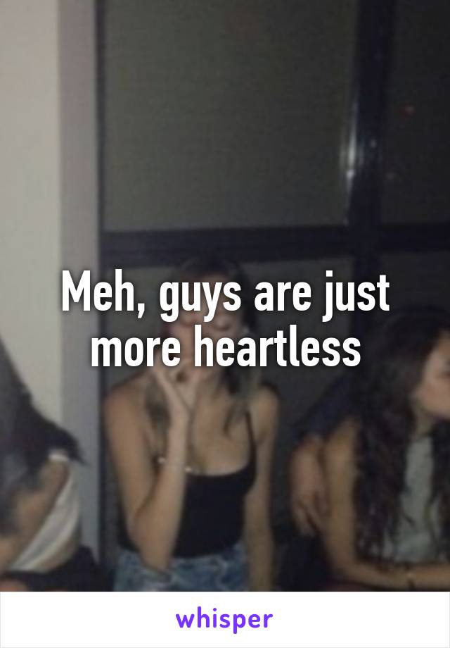 Meh, guys are just more heartless