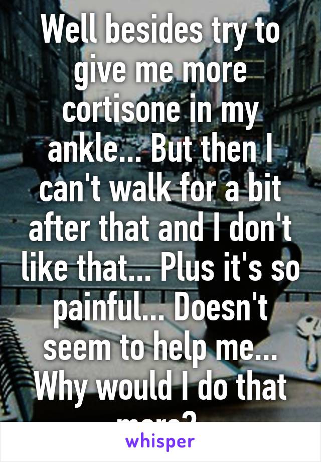 Well besides try to give me more cortisone in my ankle... But then I can't walk for a bit after that and I don't like that... Plus it's so painful... Doesn't seem to help me... Why would I do that more? 