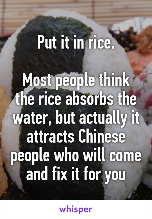 Put it in rice.

Most people think the rice absorbs the water, but actually it attracts Chinese people who will come and fix it for you