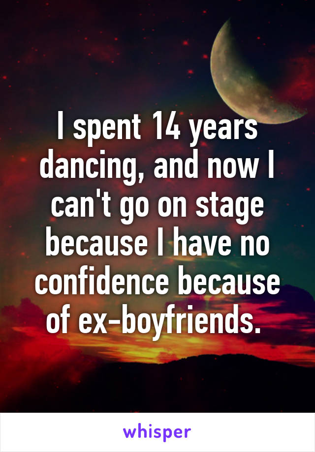 I spent 14 years dancing, and now I can't go on stage because I have no confidence because of ex-boyfriends. 