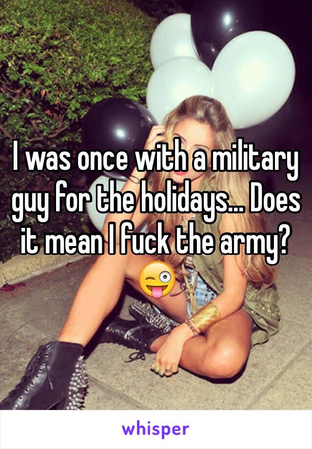 I was once with a military guy for the holidays... Does it mean I fuck the army? 😜