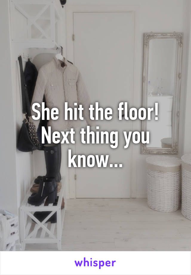 She hit the floor!
Next thing you know...