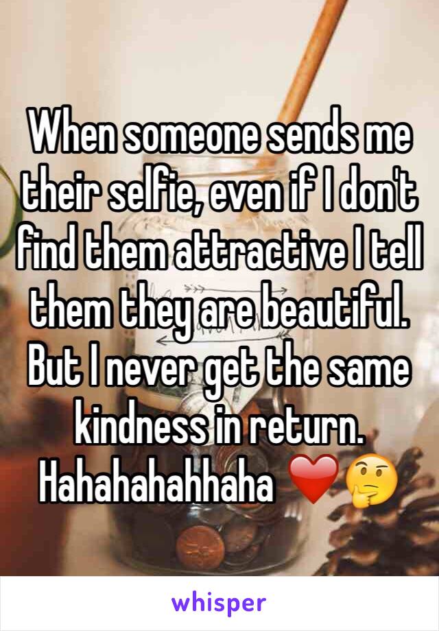 When someone sends me their selfie, even if I don't find them attractive I tell them they are beautiful. But I never get the same kindness in return. Hahahahahhaha ❤️🤔