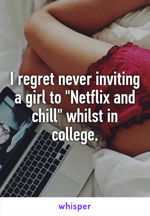 I regret never inviting a girl to "Netflix and chill" whilst in college.