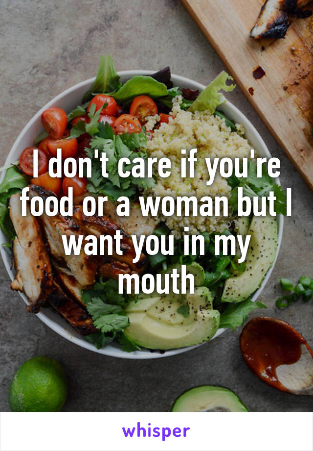 I don't care if you're food or a woman but I want you in my mouth