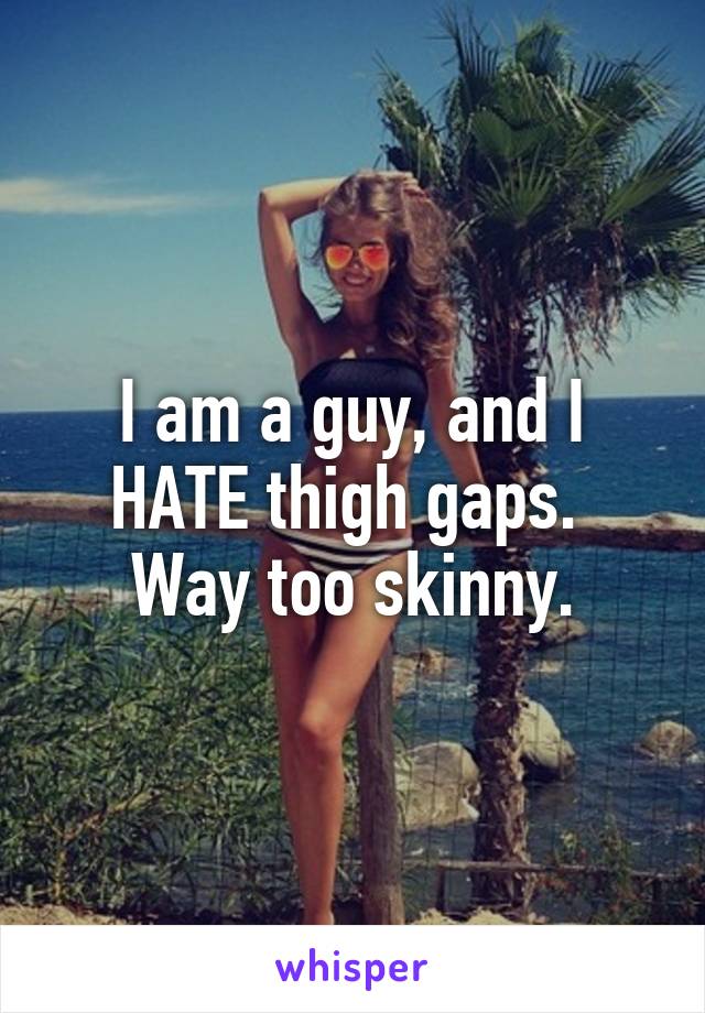 I am a guy, and I HATE thigh gaps.  Way too skinny.