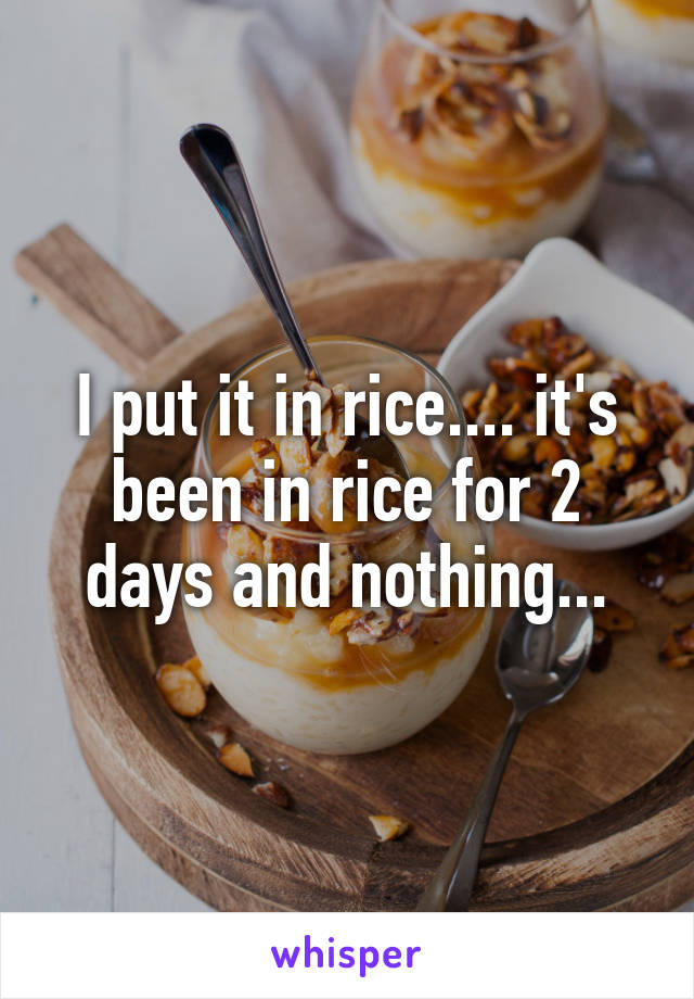 I put it in rice.... it's been in rice for 2 days and nothing...