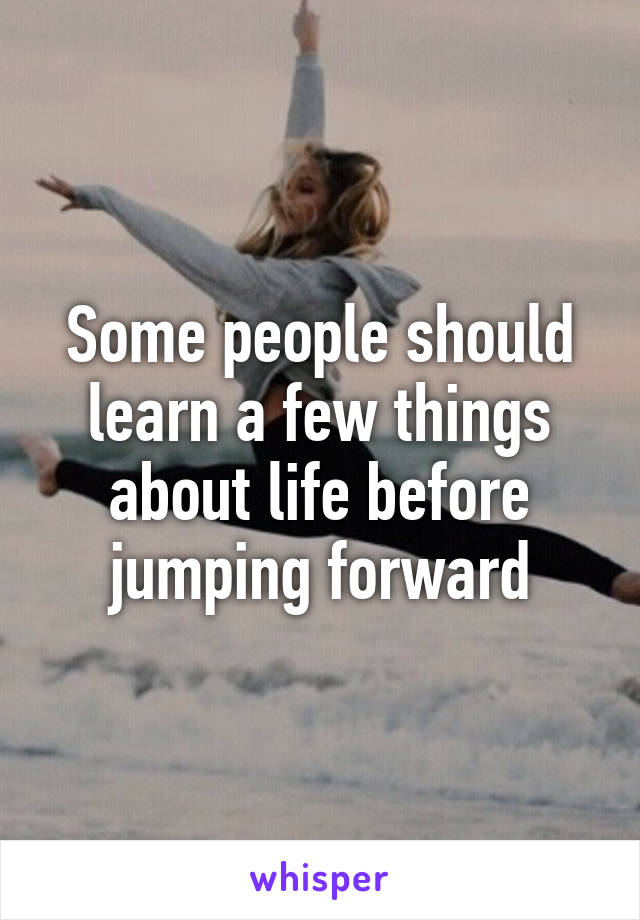 Some people should learn a few things about life before jumping forward