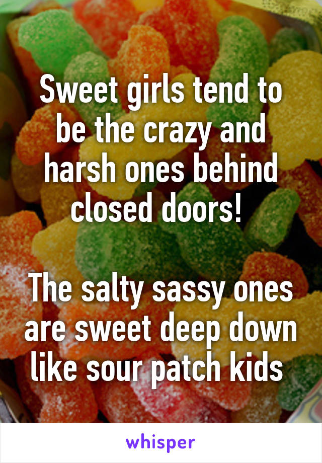 Sweet girls tend to be the crazy and harsh ones behind closed doors! 

The salty sassy ones are sweet deep down like sour patch kids 