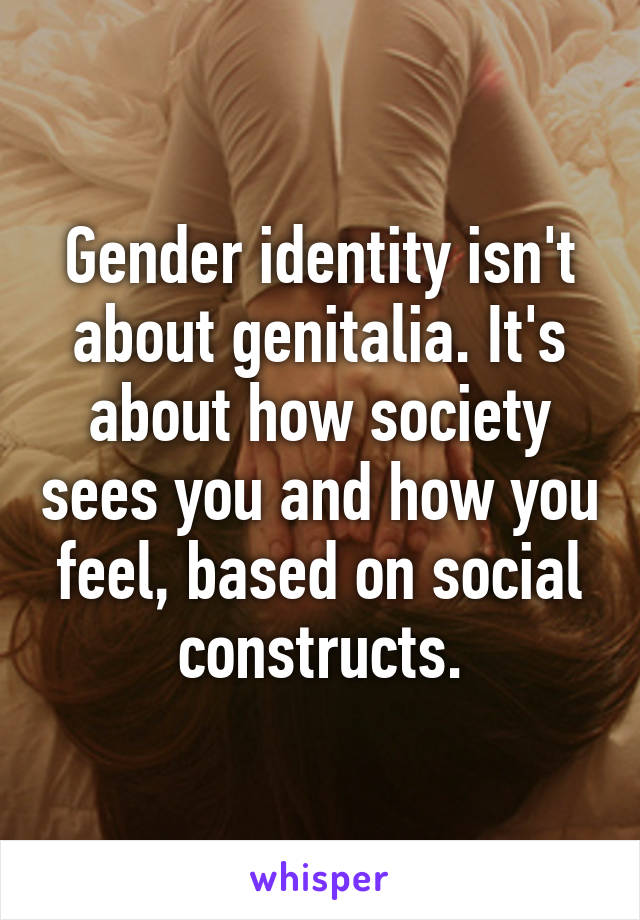 Gender identity isn't about genitalia. It's about how society sees you and how you feel, based on social constructs.