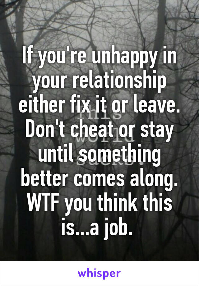 If you're unhappy in your relationship either fix it or leave. Don't cheat or stay until something better comes along. WTF you think this is...a job. 