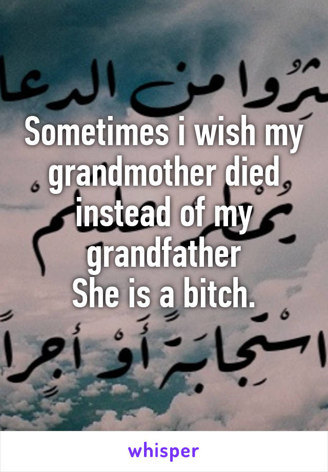 Sometimes i wish my grandmother died instead of my grandfather
She is a bitch.
