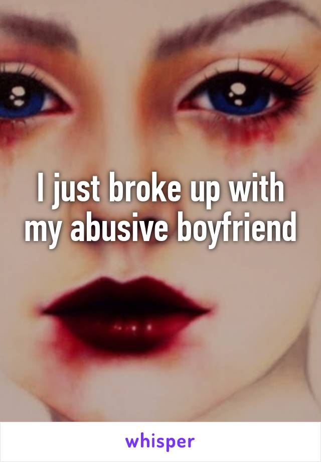 I just broke up with my abusive boyfriend 