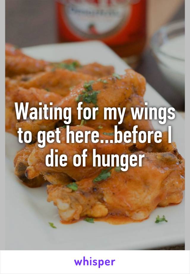 Waiting for my wings to get here...before I die of hunger