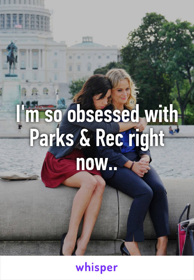 I'm so obsessed with Parks & Rec right now..