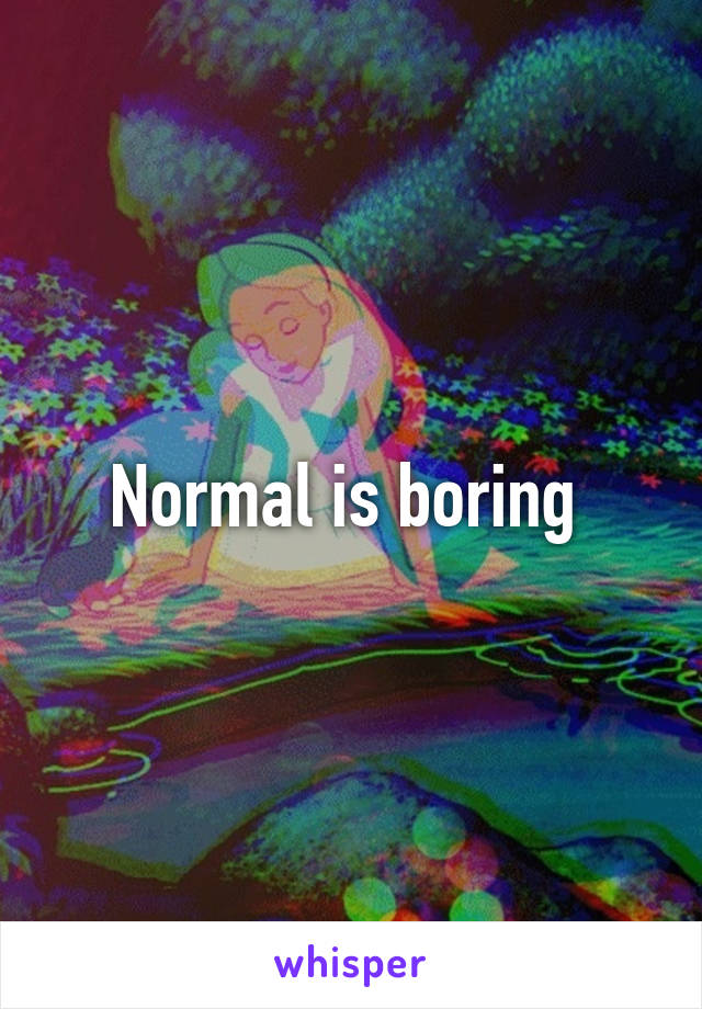 Normal is boring 