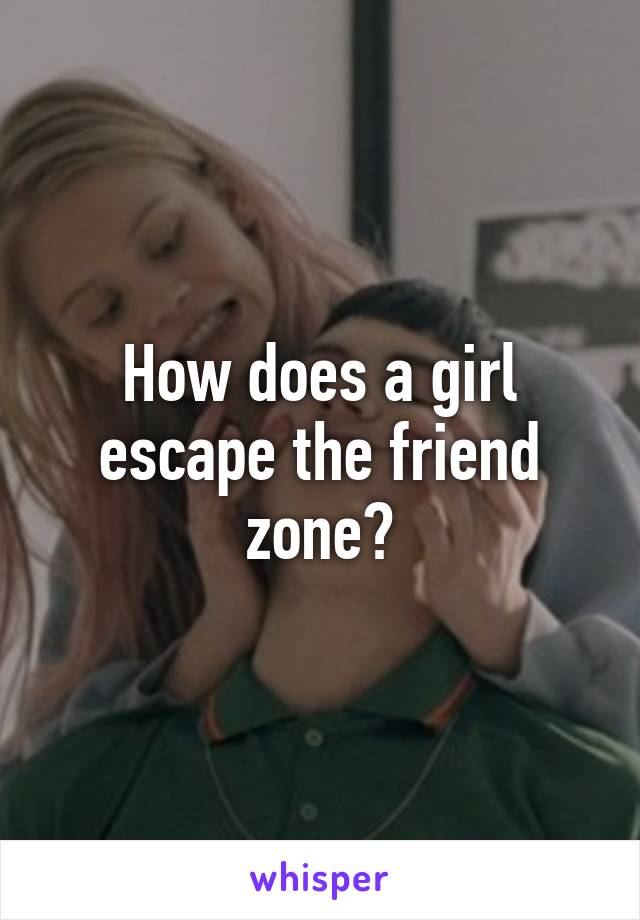 How does a girl escape the friend zone?