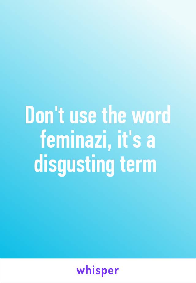 Don't use the word feminazi, it's a disgusting term 