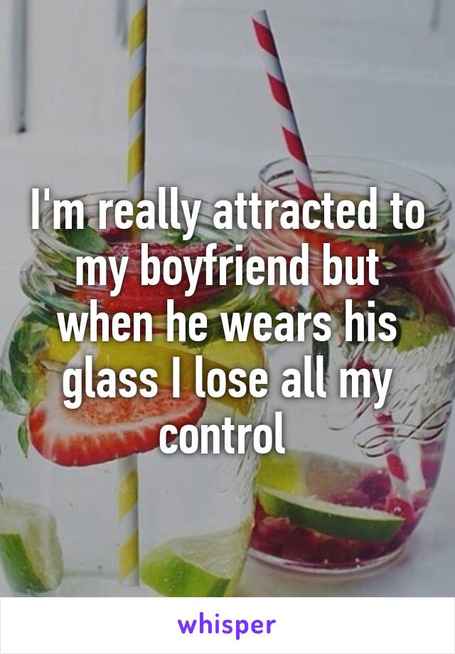 I'm really attracted to my boyfriend but when he wears his glass I lose all my control 