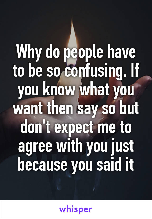 Why do people have to be so confusing. If you know what you want then say so but don't expect me to agree with you just because you said it