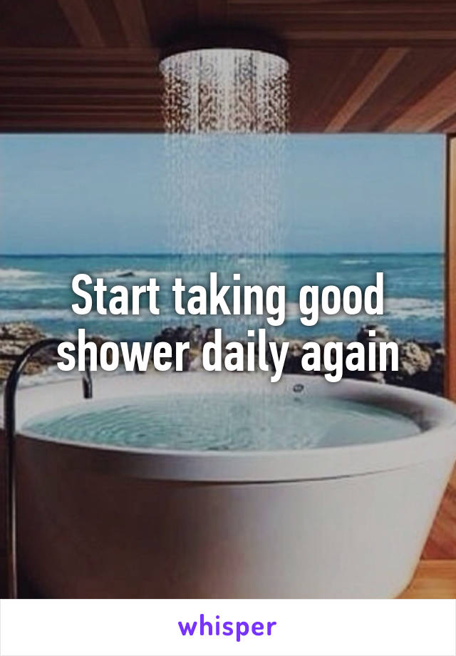 Start taking good shower daily again