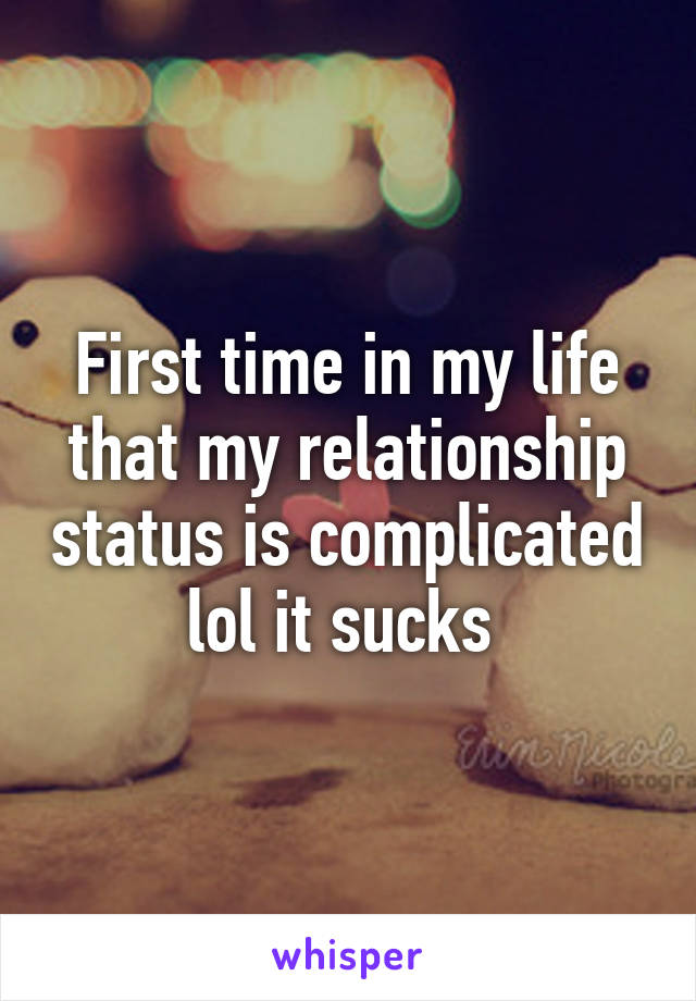 First time in my life that my relationship status is complicated lol it sucks 