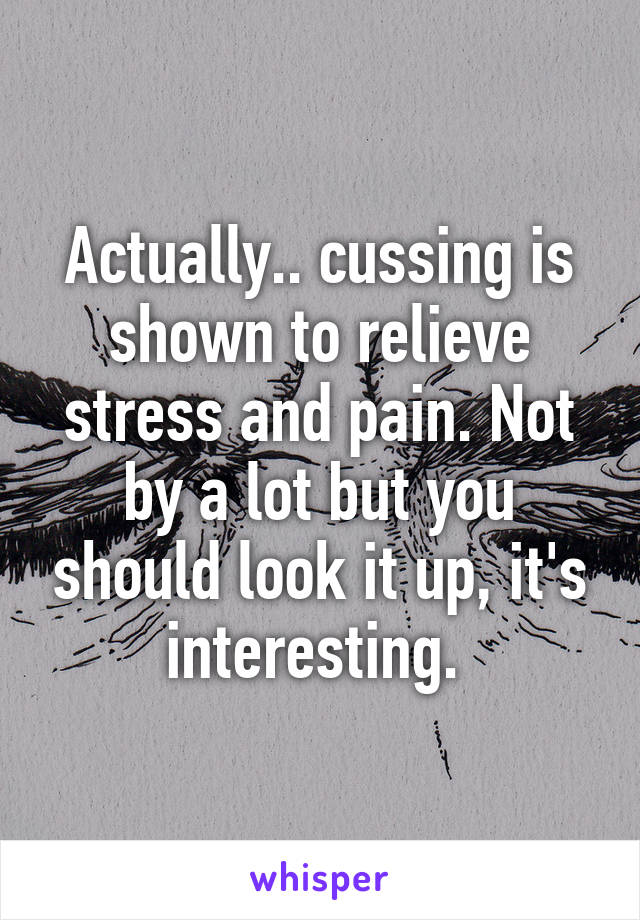 Actually.. cussing is shown to relieve stress and pain. Not by a lot but you should look it up, it's interesting. 