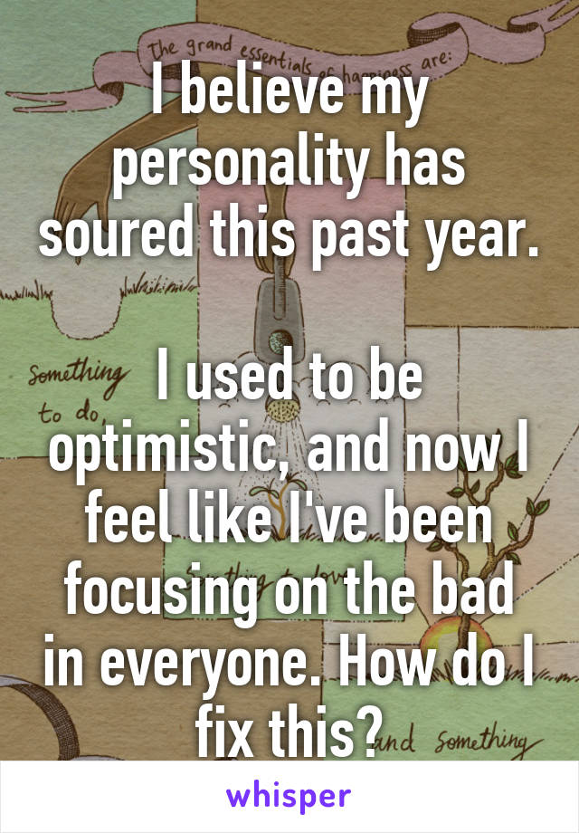 I believe my personality has soured this past year.

I used to be optimistic, and now I feel like I've been focusing on the bad in everyone. How do I fix this?